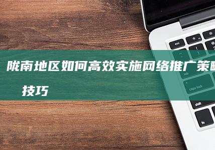 陇南地区如何高效实施网络推广策略与实战技巧